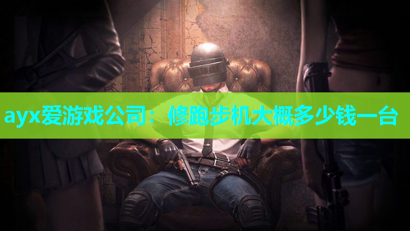 ayx爱游戏公司：修跑步机大概多少钱一台