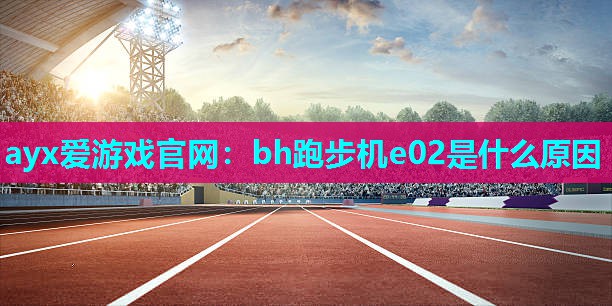 ayx爱游戏官网：bh跑步机e02是什么原因