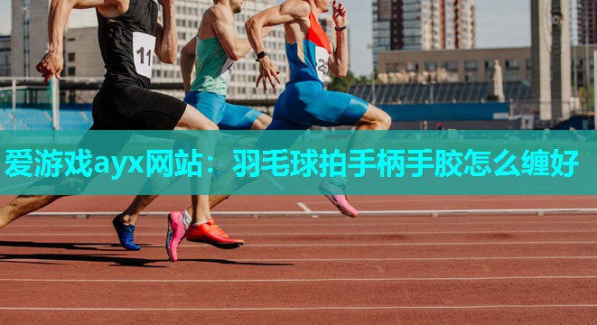 爱游戏ayx网站：羽毛球拍手柄手胶怎么缠好