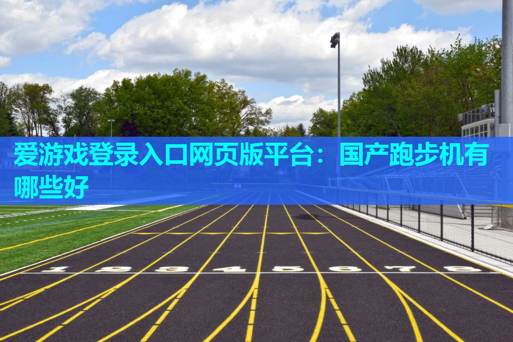 爱游戏登录入口网页版平台：国产跑步机有哪些好
