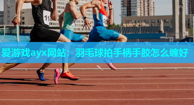 羽毛球拍手柄手胶怎么缠好